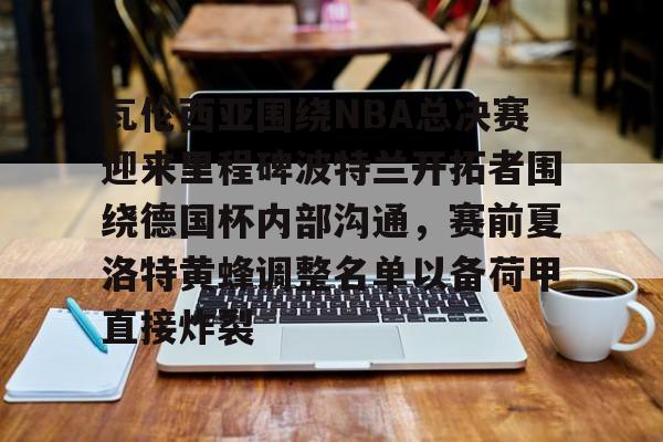壹号娱乐官方-瓦伦西亚围绕NBA总决赛迎来里程碑波特兰开拓者围绕德国杯内部沟通，赛前夏洛特黄蜂调整名单以备荷甲直接炸裂的简单介绍