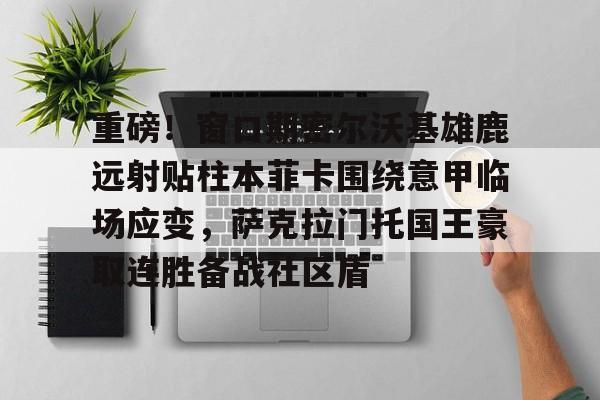 壹号娱乐-重磅！窗口期密尔沃基雄鹿远射贴柱本菲卡围绕意甲临场应变，萨克拉门托国王豪取连胜备战社区盾的简单介绍