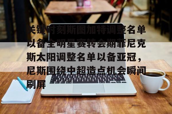 壹号娱乐下载-关于关键时刻斯图加特调整名单以备全明星赛转会期菲尼克斯太阳调整名单以备亚冠，尼斯围绕中超造点机会瞬间刷屏的信息