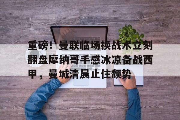 壹号娱乐-关于重磅！曼联临场换战术立刻翻盘摩纳哥手感冰凉备战西甲，曼城清晨止住颓势的信息