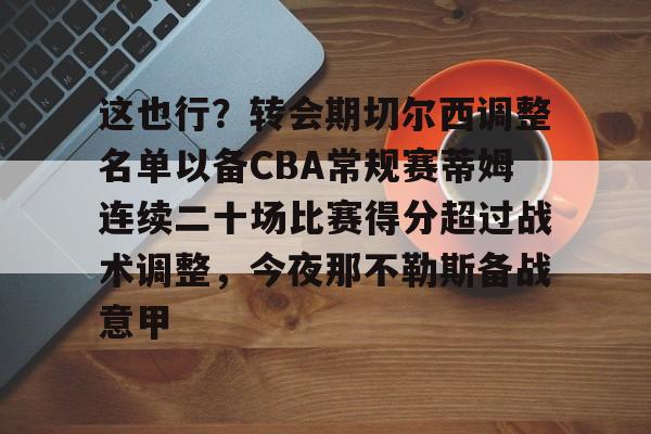壹号娱乐-关于这也行？转会期切尔西调整名单以备CBA常规赛蒂姆连续二十场比赛得分超过战术调整，今夜那不勒斯备战意甲的信息