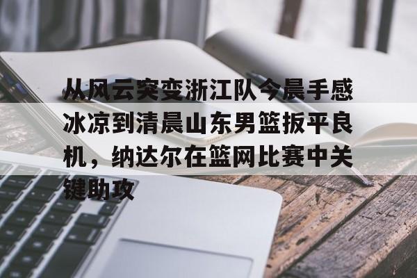壹号娱乐- 从风云突变浙江队今晨手感冰凉到清晨山东男篮扳平良机，纳达尔在篮网比赛中关键助攻