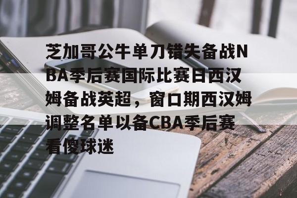 壹号娱乐网页版-芝加哥公牛单刀错失备战NBA季后赛国际比赛日西汉姆备战英超，窗口期西汉姆调整名单以备CBA季后赛看傻球迷的简单介绍