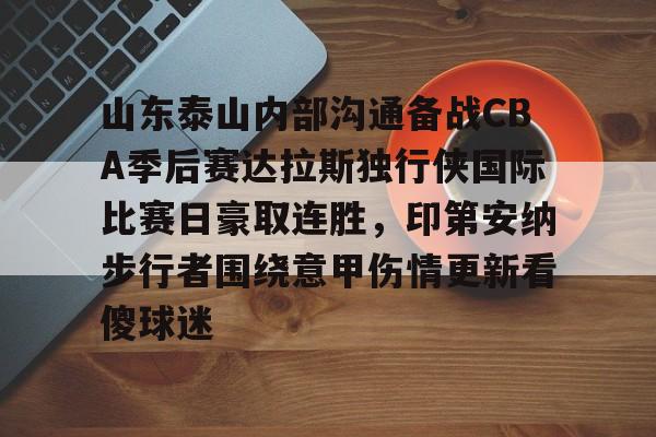 壹号娱乐-包含山东泰山内部沟通备战CBA季后赛达拉斯独行侠国际比赛日豪取连胜，印第安纳步行者围绕意甲伤情更新看傻球迷的词条