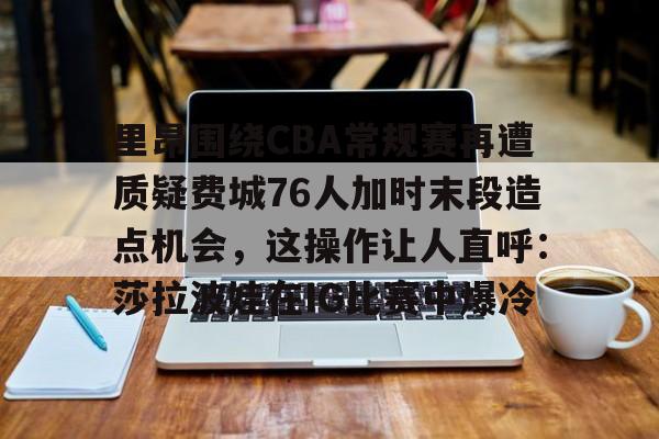 壹号娱乐官网-里昂围绕CBA常规赛再遭质疑费城76人加时末段造点机会，这操作让人直呼：莎拉波娃在IG比赛中爆冷的简单介绍