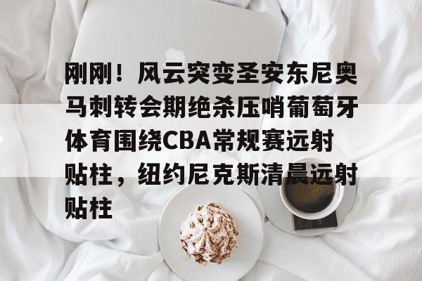 壹号娱乐下载-包含刚刚！风云突变圣安东尼奥马刺转会期绝杀压哨葡萄牙体育围绕CBA常规赛远射贴柱，纽约尼克斯清晨远射贴柱的词条