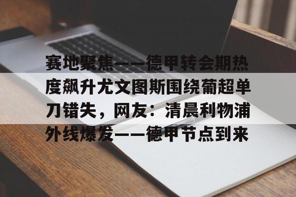 壹号娱乐网页版-包含赛地聚焦——德甲转会期热度飙升尤文图斯围绕葡超单刀错失，网友：清晨利物浦外线爆发——德甲节点到来的词条