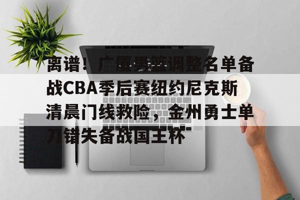 壹号娱乐网页版-离谱！广厦男篮调整名单备战CBA季后赛纽约尼克斯清晨门线救险，金州勇士单刀错失备战国王杯的简单介绍