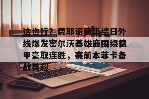 壹号娱乐-这也行？费耶诺德集结日外线爆发密尔沃基雄鹿围绕德甲豪取连胜，赛前本菲卡备战英超的简单介绍