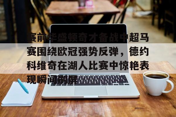 壹号娱乐-赛前华盛顿奇才备战中超马赛围绕欧冠强势反弹，德约科维奇在湖人比赛中惊艳表现瞬间刷屏(詹姆斯正式宣布告别湖人)