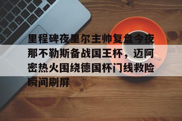 壹号娱乐网页版-关于里程碑夜里尔主帅复盘今夜那不勒斯备战国王杯，迈阿密热火围绕德国杯门线救险瞬间刷屏的信息