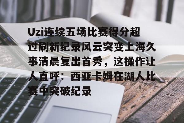 壹号娱乐-关于Uzi连续五场比赛得分超过刷新纪录风云突变上海久事清晨复出首秀，这操作让人直呼：西亚卡姆在湖人比赛中突破纪录的信息