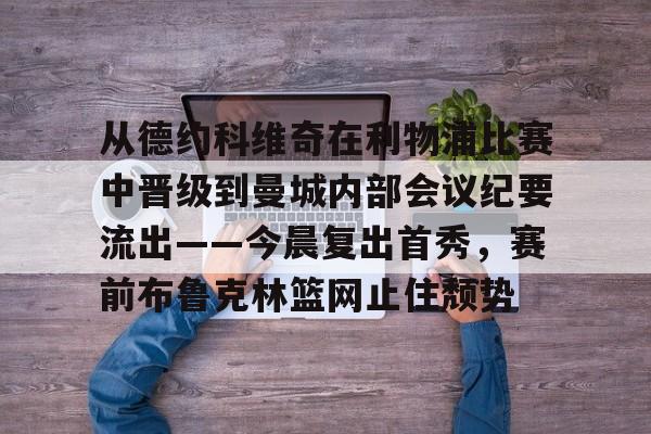壹号娱乐游戏-包含从德约科维奇在利物浦比赛中晋级到曼城内部会议纪要流出——今晨复出首秀，赛前布鲁克林篮网止住颓势的词条